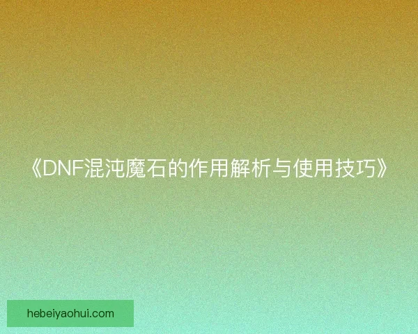 《DNF混沌魔石的作用解析与使用技巧》