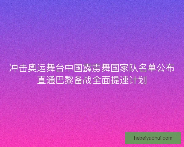 冲击奥运舞台中国霹雳舞国家队名单公布直通巴黎备战全面提速计划