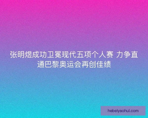 张明煜成功卫冕现代五项个人赛 力争直通巴黎奥运会再创佳绩