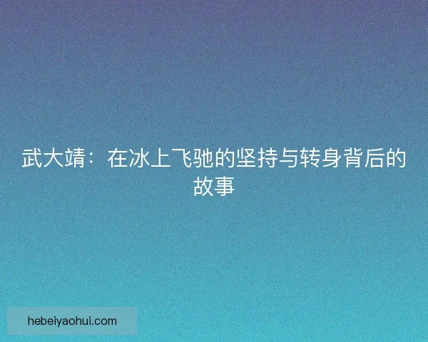 武大靖：在冰上飞驰的坚持与转身背后的故事