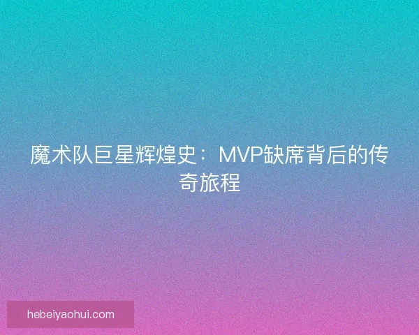 魔术队巨星辉煌史：MVP缺席背后的传奇旅程