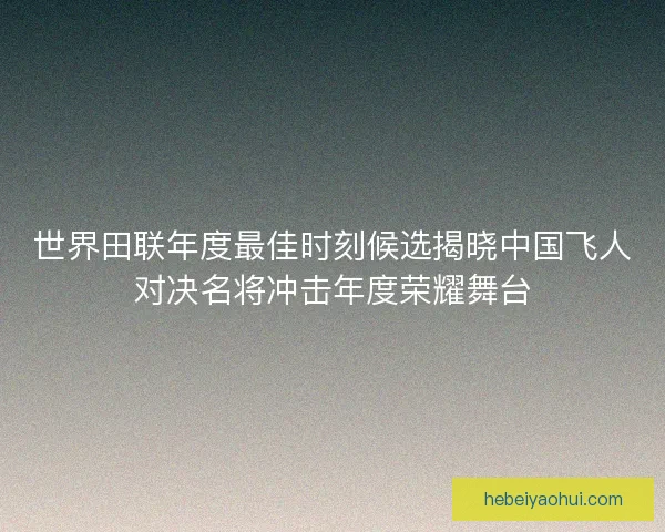 世界田联年度最佳时刻候选揭晓中国飞人对决名将冲击年度荣耀舞台
