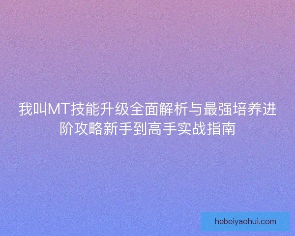 我叫MT技能升级全面解析与最强培养进阶攻略新手到高手实战指南