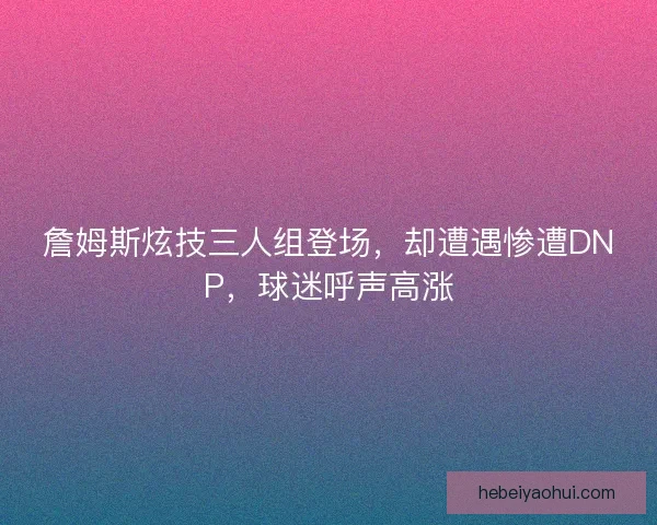 詹姆斯炫技三人组登场，却遭遇惨遭DNP，球迷呼声高涨